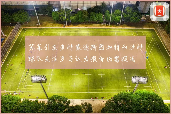 苏莱引发多特蒙德斯图加特和沙特球队关注罗马认为报价仍需提高