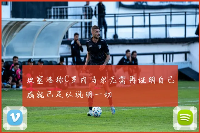 坎塞洛称C罗内马尔无需再证明自己成就已足以说明一切