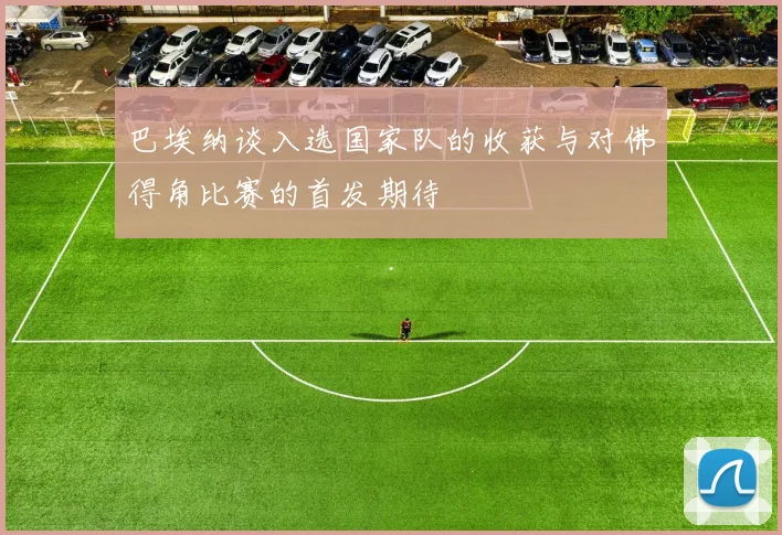 巴埃纳谈入选国家队的收获与对佛得角比赛的首发期待