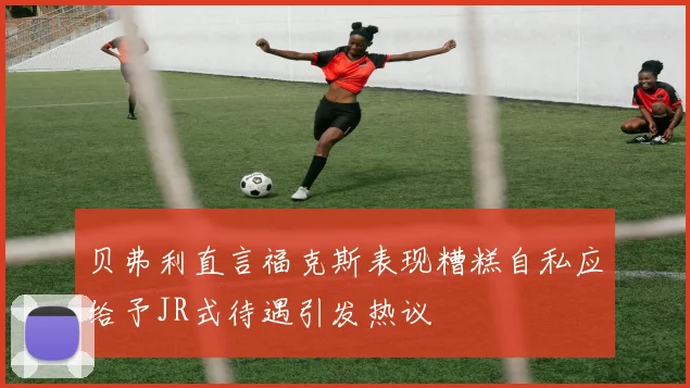 贝弗利直言福克斯表现糟糕自私应给予JR式待遇引发热议