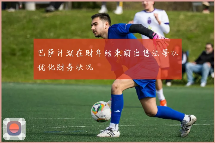 巴萨计划在财年结束前出售法蒂以优化财务状况