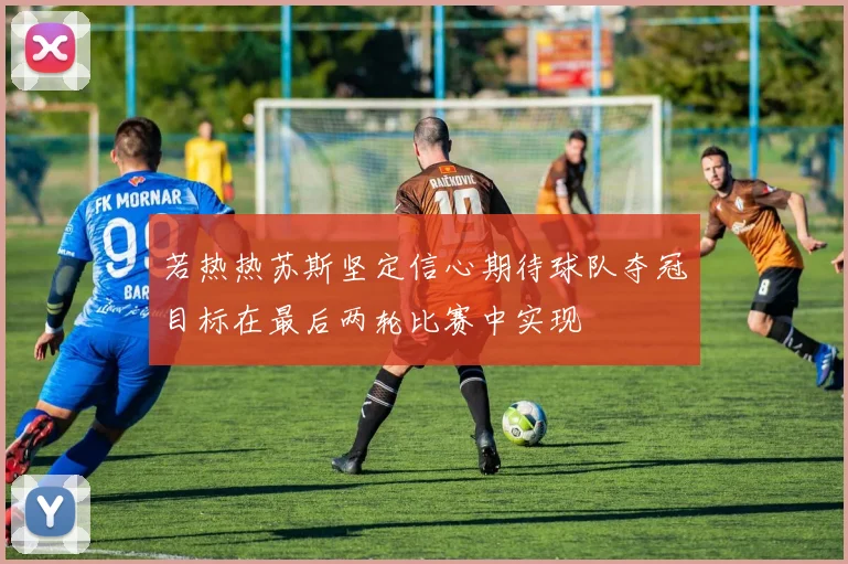 若热热苏斯坚定信心期待球队夺冠目标在最后两轮比赛中实现