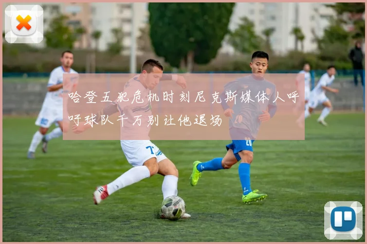 哈登五犯危机时刻尼克斯媒体人呼吁球队千万别让他退场