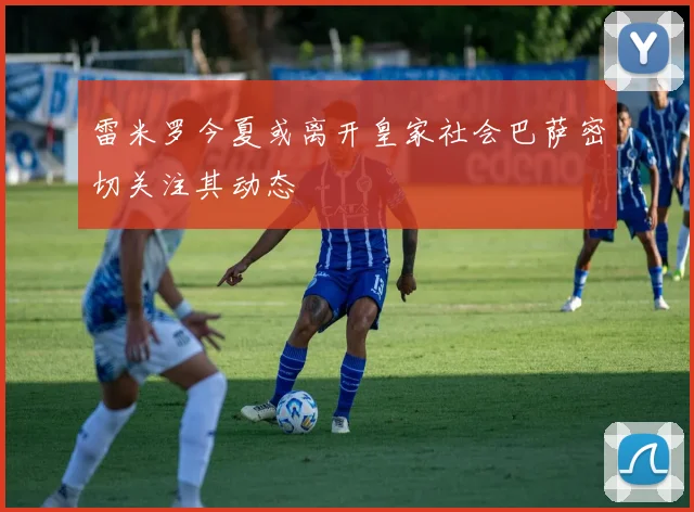 雷米罗今夏或离开皇家社会巴萨密切关注其动态