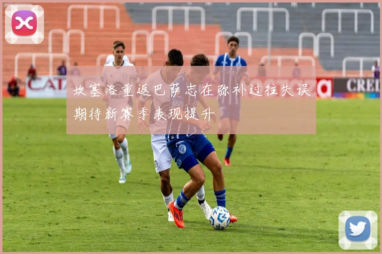 坎塞洛重返巴萨志在弥补过往失误期待新赛季表现提升