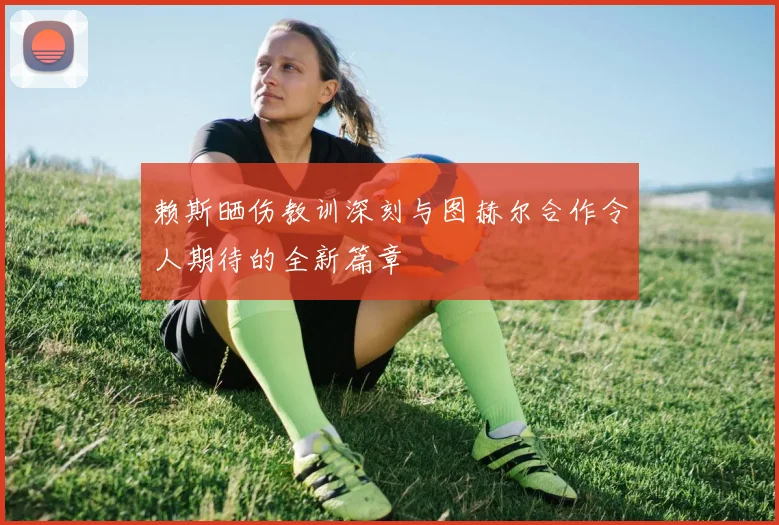 赖斯晒伤教训深刻与图赫尔合作令人期待的全新篇章