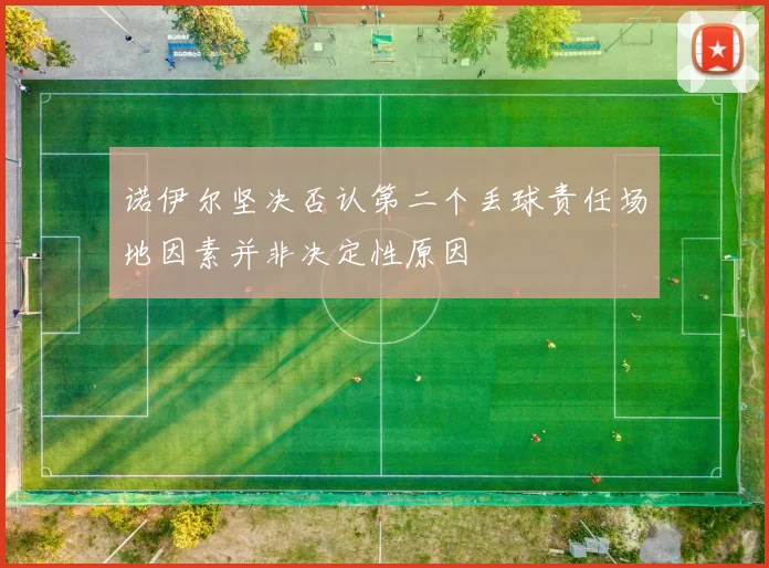 诺伊尔坚决否认第二个丢球责任场地因素并非决定性原因