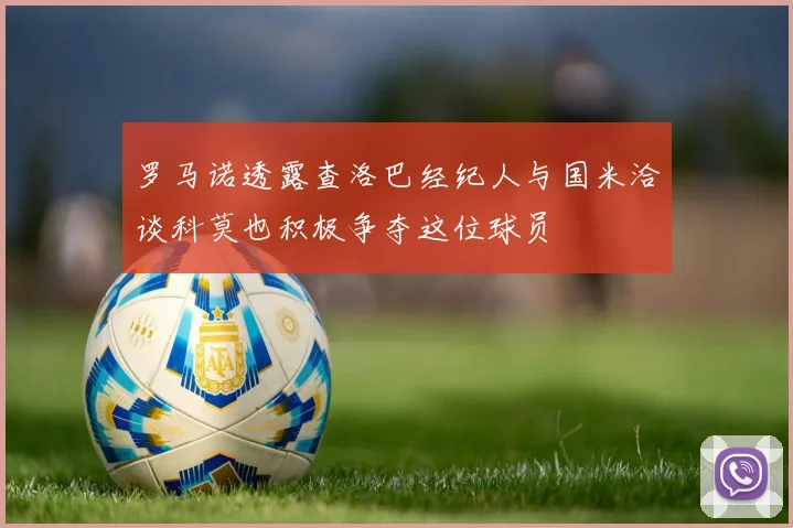 罗马诺透露查洛巴经纪人与国米洽谈科莫也积极争夺这位球员