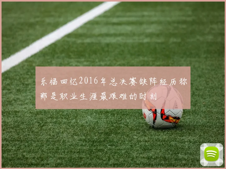 乐福回忆2016年总决赛缺阵经历称那是职业生涯最艰难的时刻