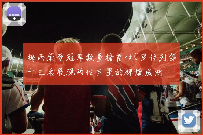 梅西荣登冠军数量榜首位C罗位列第十三名展现两位巨星的辉煌成就