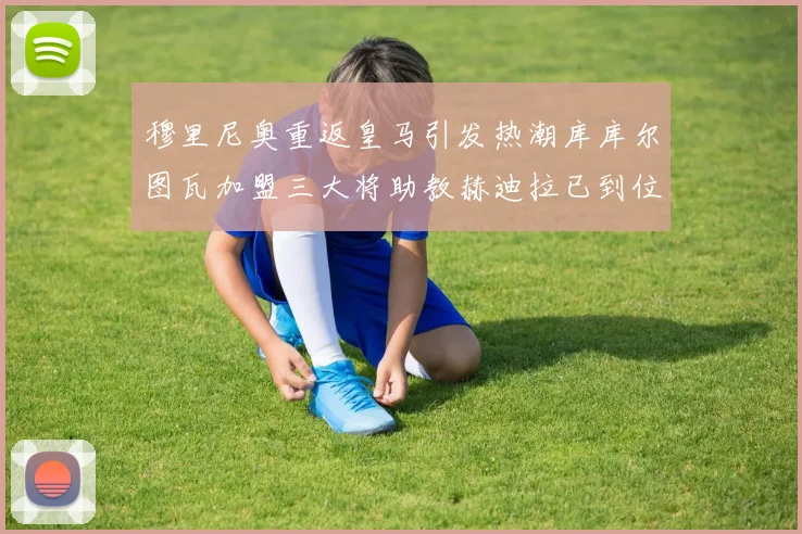 穆里尼奥重返皇马引发热潮库库尔图瓦加盟三大将助教赫迪拉已到位