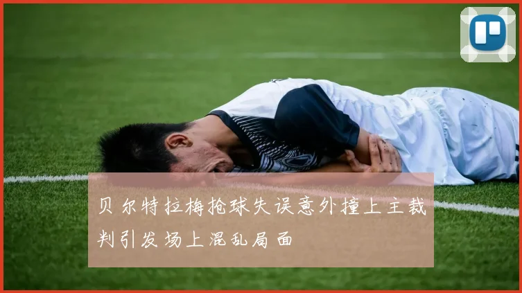 贝尔特拉梅抢球失误意外撞上主裁判引发场上混乱局面