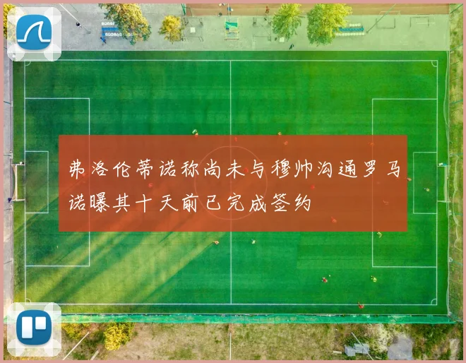 弗洛伦蒂诺称尚未与穆帅沟通罗马诺曝其十天前已完成签约