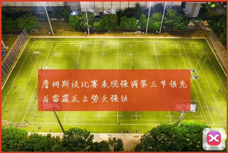 詹姆斯谈比赛表现强调第三节领先后雷霆反击势头强劲
