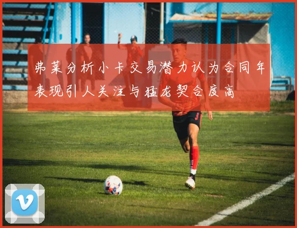 弗莱分析小卡交易潜力认为合同年表现引人关注与猛龙契合度高