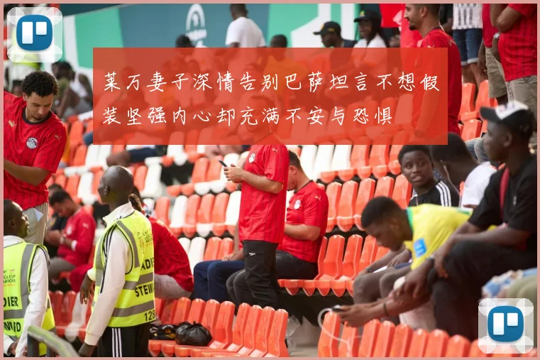 莱万妻子深情告别巴萨坦言不想假装坚强内心却充满不安与恐惧