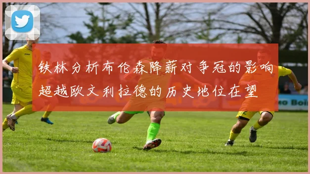 铁林分析布伦森降薪对争冠的影响超越欧文利拉德的历史地位在望