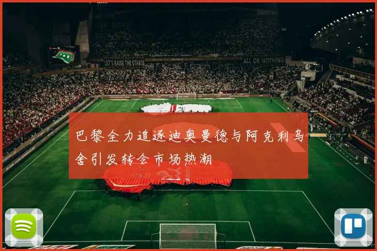 巴黎全力追逐迪奥曼德与阿克利乌舍引发转会市场热潮
