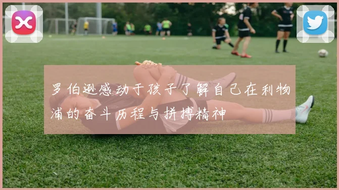 罗伯逊感动于孩子了解自己在利物浦的奋斗历程与拼搏精神