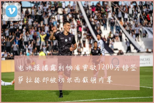 电讯报揭露利物浦曾欲1200万镑签萨拉赫却被切尔西截胡内幕