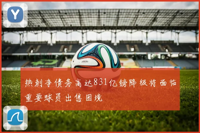 热刺净债务高达831亿镑降级将面临重要球员出售困境