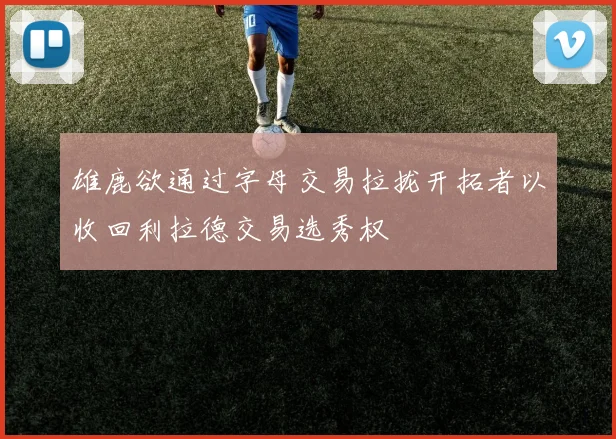 雄鹿欲通过字母交易拉拢开拓者以收回利拉德交易选秀权